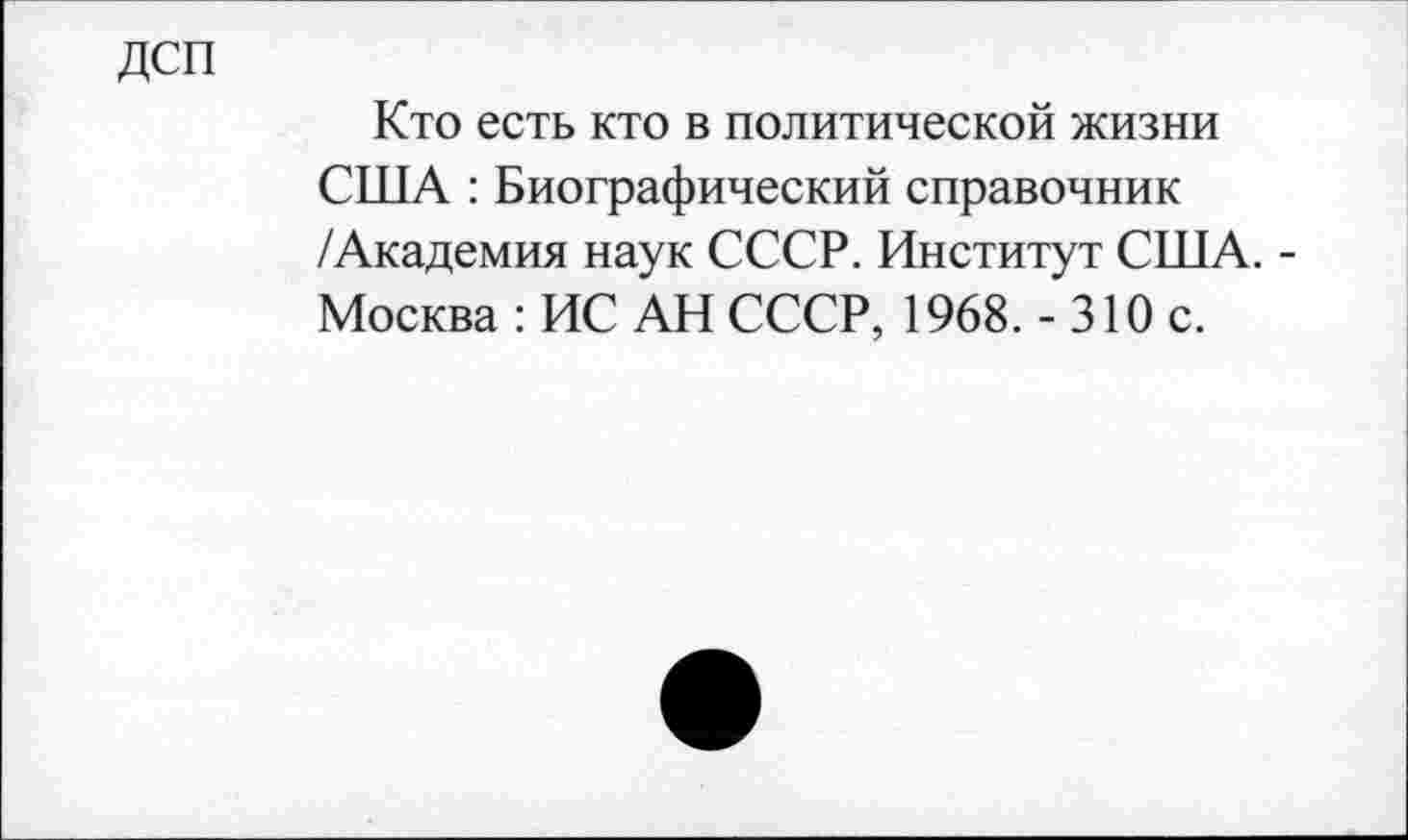 ﻿дсп
Кто есть кто в политической жизни США : Биографический справочник /Академия наук СССР. Институт США. -Москва : ИС АН СССР, 1968. - 310 с.